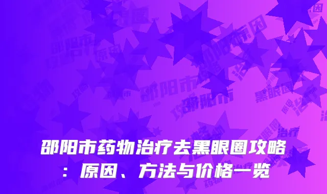 邵阳市药物治疗去黑眼圈攻略：原因、方法与价格一览