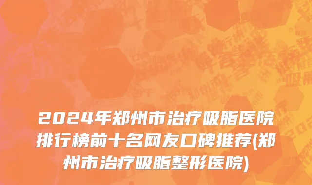 2024年郑州市治疗吸脂医院排行榜前十名网友口碑推荐(郑州市治疗吸脂整形医院)