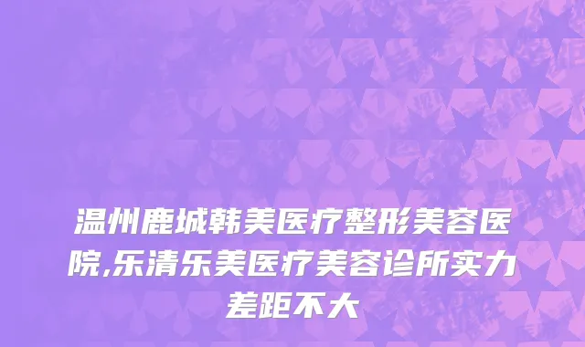 温州鹿城韩美医疗整形美容医院,乐清乐美医疗美容诊所实力差距不大