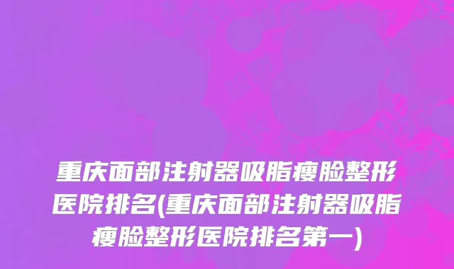 重庆面部注射器吸脂瘦脸整形医院排名(重庆面部注射器吸脂瘦脸整形医院排名第一)