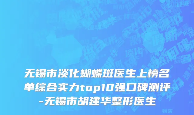 无锡市淡化蝴蝶斑医生上榜名单综合实力top10强口碑测评-无锡市胡建华整形医生
