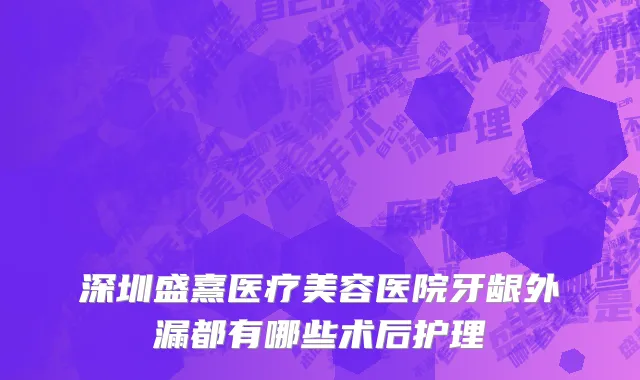 深圳盛熹医疗美容医院牙龈外漏都有哪些术后护理