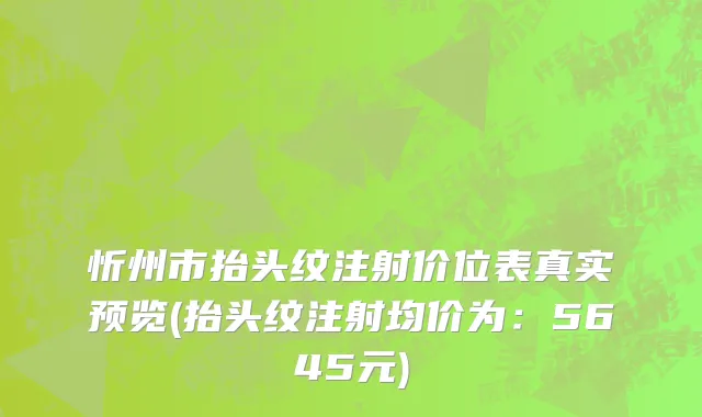 忻州市抬头纹注射价位表真实预览(抬头纹注射均价为：5645元)
