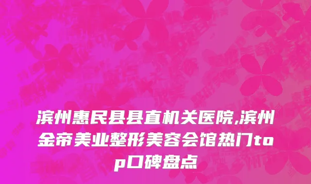 滨州惠民县县直机关医院,滨州金帝美业整形美容会馆热门top口碑盘点