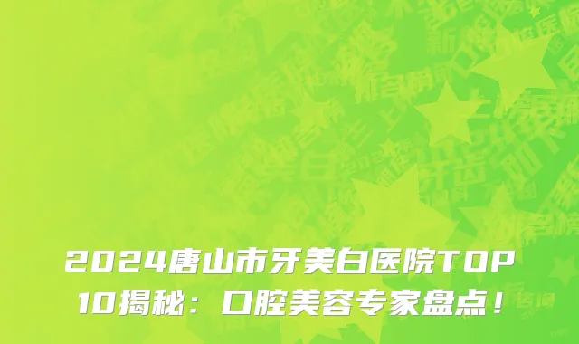 2024唐山市牙美白医院TOP10揭秘：口腔美容专家盘点！