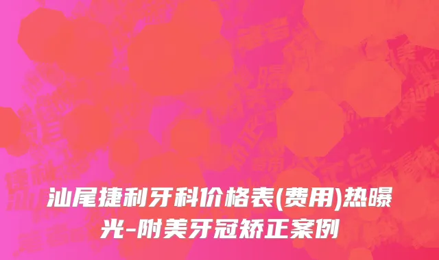 汕尾捷利牙科价格表(费用)热曝光-附美牙冠矫正案例