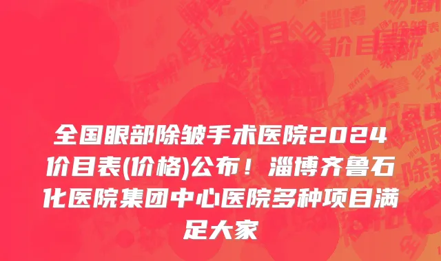 全国眼部除皱手术医院2024价目表(价格)公布!淄博齐鲁石化医院集团中心医院多种项目满足大家