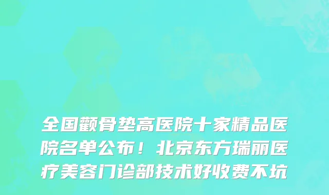 全国颧骨垫高医院十家精品医院名单公布!北京东方瑞丽医疗美容门诊部技术好收费不坑