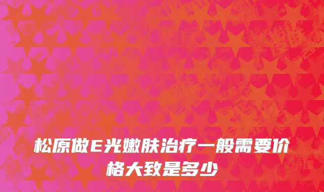 松原做E光嫩肤治疗一般需要价格大致是多少