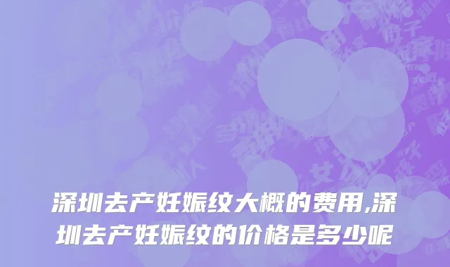 深圳去产妊娠纹大概的费用,深圳去产妊娠纹的价格是多少呢