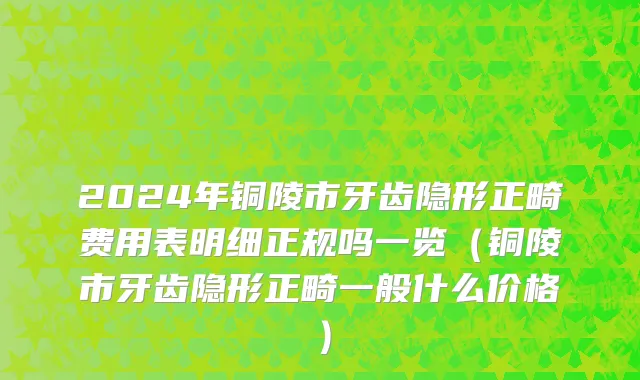 2024年铜陵市牙齿隐形正畸费用表明细正规吗一览（铜陵市牙齿隐形正畸一般什么价格）