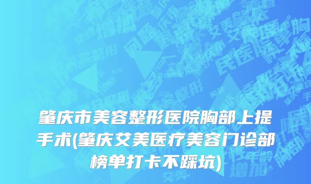 肇庆市美容整形医院胸部上提手术(肇庆艾美医疗美容门诊部榜单打卡不踩坑)