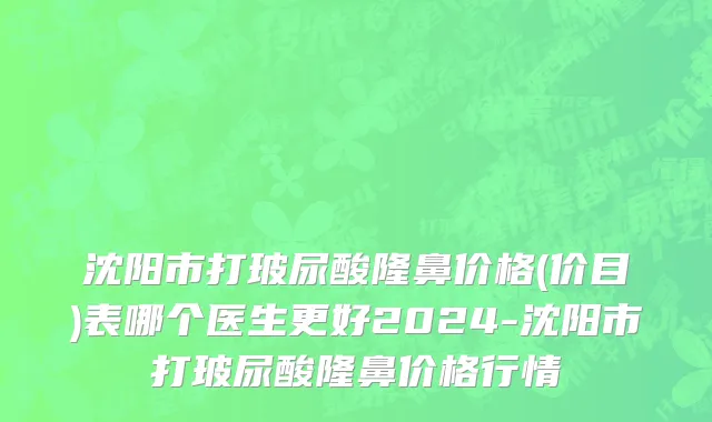 沈阳市打玻尿酸隆鼻价格(价目)表哪个医生更好2024-沈阳市打玻尿酸隆鼻价格行情
