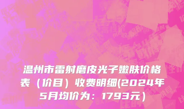 温州市雷射磨皮光子嫩肤价格表（价目）收费明细(2024年5月均价为：1793元）