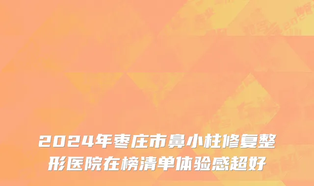 2024年枣庄市鼻小柱修复整形医院在榜清单体验感超好