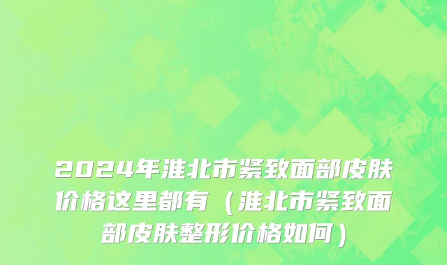 2024年淮北市紧致面部皮肤价格这里都有（淮北市紧致面部皮肤整形价格如何）