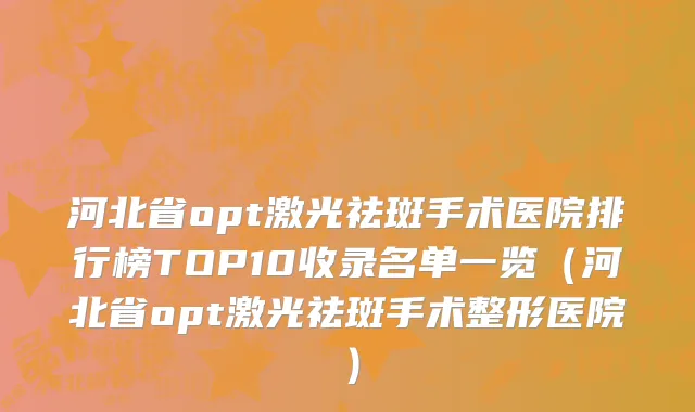 河北省opt激光祛斑手术医院排行榜TOP10收录名单一览（河北省opt激光祛斑手术整形医院）