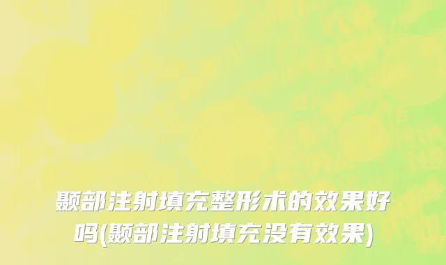 颞部注射填充整形术的效果好吗(颞部注射填充没有效果)