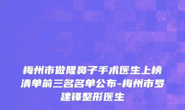 梅州市做隆鼻子手术医生上榜清单前三名名单公布-梅州市罗建锋整形医生