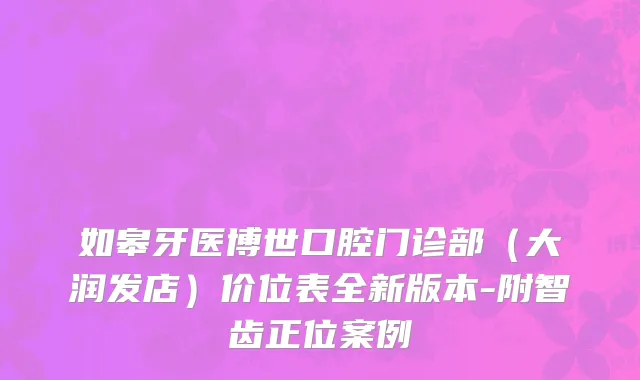 如皋牙医博世口腔门诊部（大润发店）价位表全新版本-附智齿正位案例