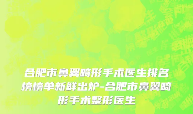 合肥市鼻翼畸形手术医生排名榜榜单新鲜出炉-合肥市鼻翼畸形手术整形医生