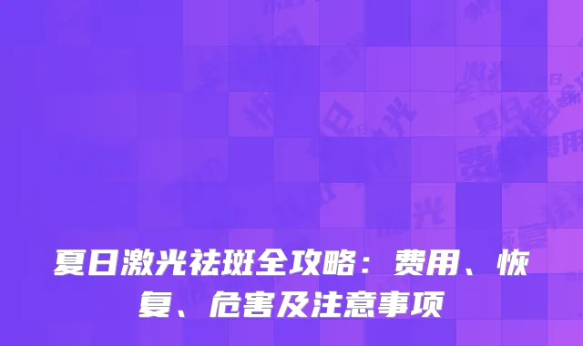夏日激光祛斑全攻略：费用、恢复、危害及注意事项