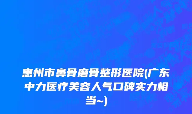 惠州市鼻骨磨骨整形医院(广东中力医疗美容人气口碑实力相当~)