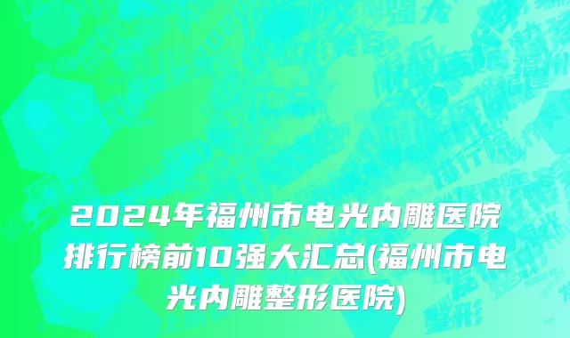 2024年福州市电光内雕医院排行榜前10强大汇总(福州市电光内雕整形医院)