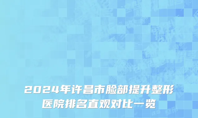 2024年许昌市脸部提升整形医院排名直观对比一览