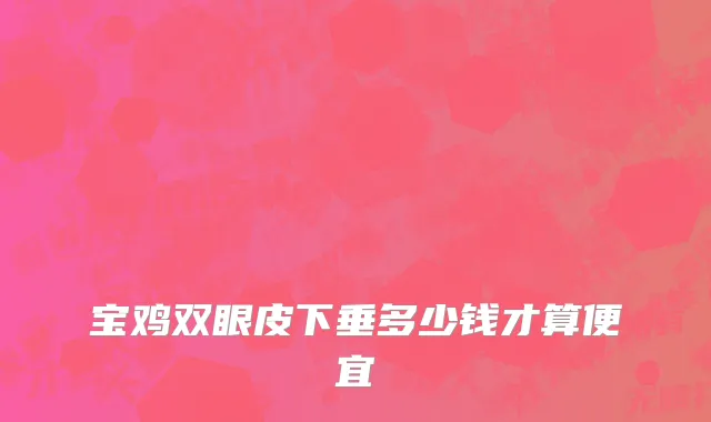 宝鸡双眼皮下垂多少钱才算便宜