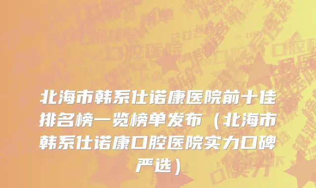 北海市韩系仕诺康医院前十佳排名榜一览榜单发布（北海市韩系仕诺康口腔医院实力口碑严选）