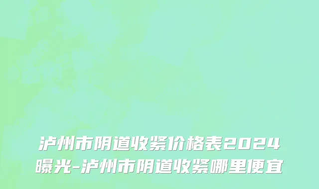 泸州市阴道收紧价格表2024曝光-泸州市阴道收紧哪里便宜
