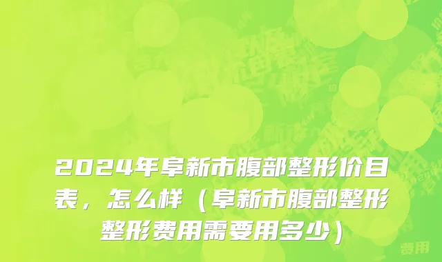 2024年阜新市腹部整形价目表，怎么样（阜新市腹部整形整形费用需要用多少）