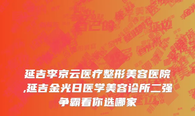 延吉李京云医疗整形美容医院,延吉金光日医学美容诊所二强争霸看你选哪家