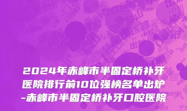 2024年赤峰市半固定桥补牙医院排行前10位强榜名单出炉-赤峰市半固定桥补牙口腔医院