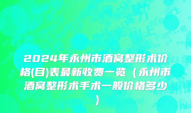 2024年永州市酒窝整形术价格(目)表最新收费一览（永州市酒窝整形术手术一般价格多少）