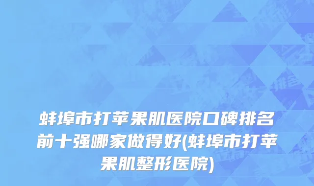 蚌埠市打苹果肌医院口碑排名前十强哪家做得好(蚌埠市打苹果肌整形医院)