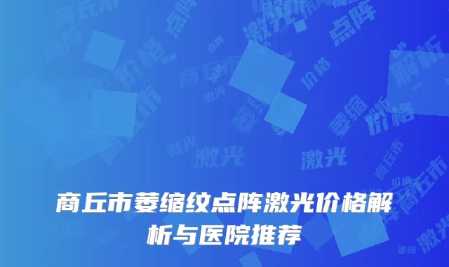 商丘市萎缩纹点阵激光价格解析与医院推荐