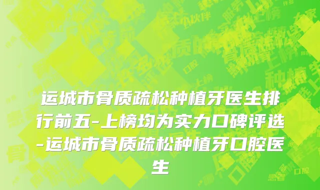 运城市骨质疏松种植牙医生排行前五-上榜均为实力口碑评选-运城市骨质疏松种植牙口腔医生