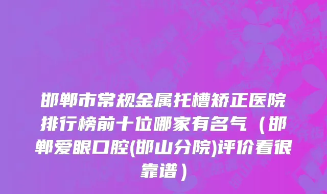 邯郸市常规金属托槽矫正医院排行榜前十位哪家有名气（邯郸爱眼口腔(邯山分院)评价看很靠谱）