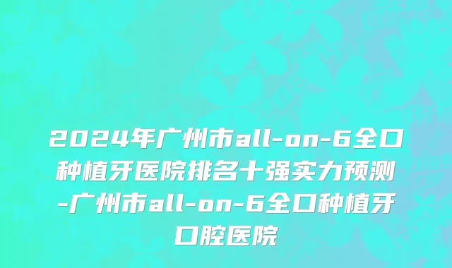 2024年广州市all-on-6全口种植牙医院排名十强实力预测-广州市all-on-6全口种植牙口腔医院