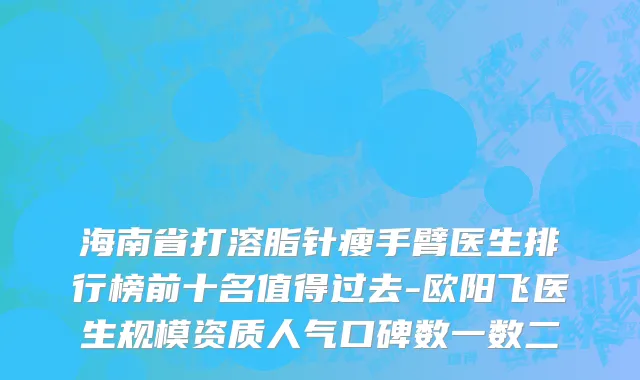 海南省打溶脂针瘦手臂医生排行榜前十名值得过去-欧阳飞医生规模资质人气口碑数一数二