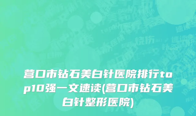 营口市钻石美白针医院排行top10强一文速读(营口市钻石美白针整形医院)