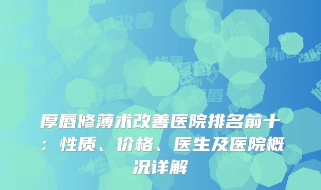 厚唇修薄术改善医院排名前十：性质、价格、医生及医院概况详解