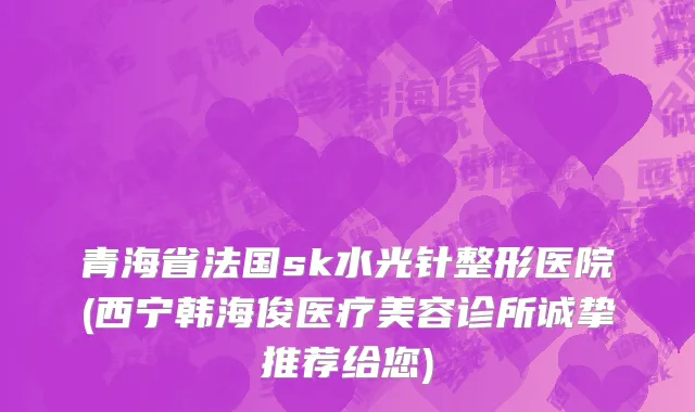 青海省法国sk水光针整形医院(西宁韩海俊医疗美容诊所诚挚推荐给您)