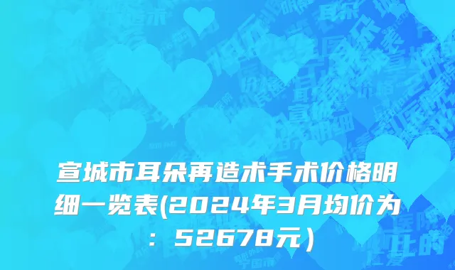 宣城市耳朵再造术手术价格明细一览表(2024年3月均价为：52678元）