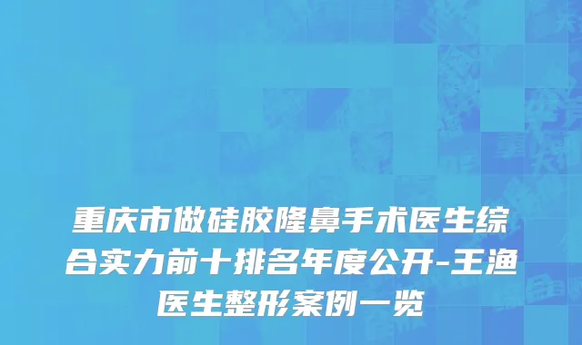 重庆市做硅胶隆鼻手术医生综合实力前十排名年度公开-王渔医生整形案例一览