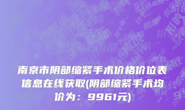 南京市阴部缩紧手术价格价位表信息在线获取(阴部缩紧手术均价为：9961元)