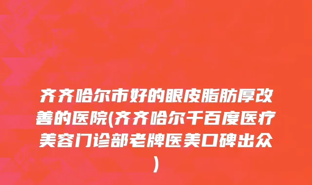 齐齐哈尔市好的眼皮脂肪厚改善的医院(齐齐哈尔千百度医疗美容门诊部老牌医美口碑出众)