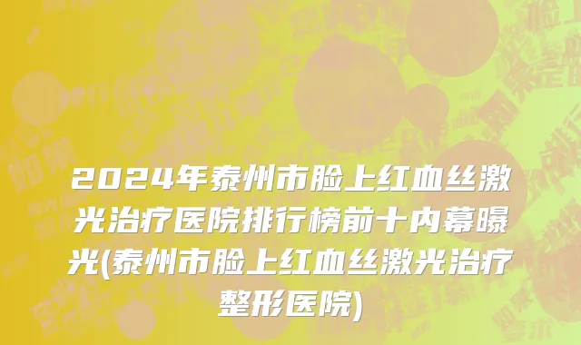 2024年泰州市脸上红血丝激光治疗医院排行榜前十内幕曝光(泰州市脸上红血丝激光治疗整形医院)